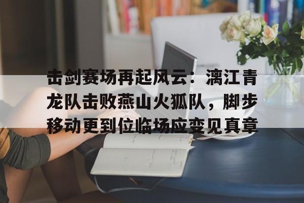 包含击剑赛场再起风云：漓江青龙队击败燕山火狐队，脚步移动更到位临场应变见真章的词条-九游体育